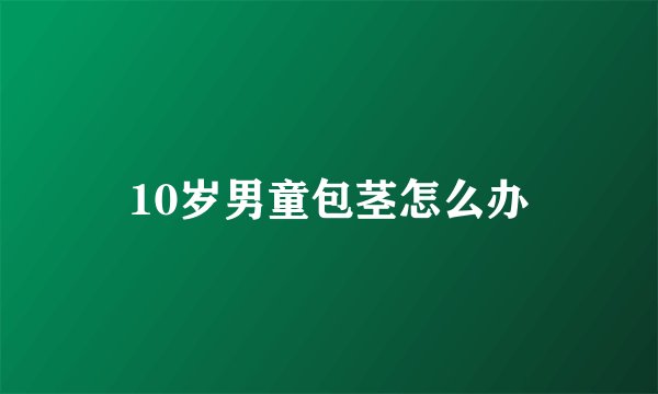 10岁男童包茎怎么办