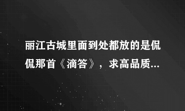 丽江古城里面到处都放的是侃侃那首《滴答》，求高品质下载连接！！！最好附带同类下载链接