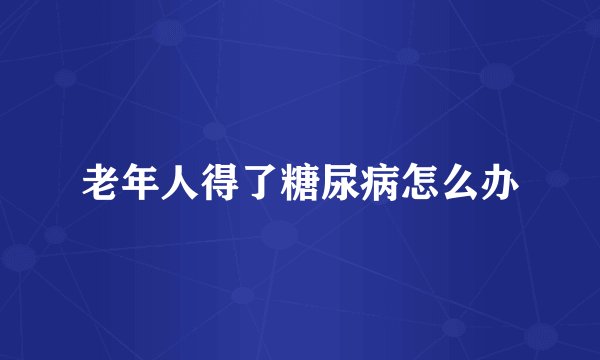 老年人得了糖尿病怎么办