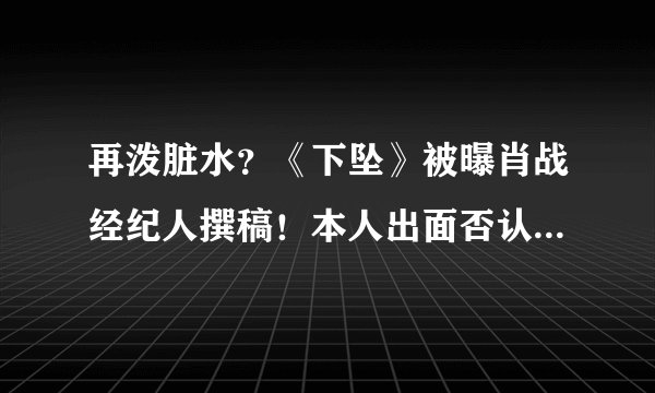 再泼脏水？《下坠》被曝肖战经纪人撰稿！本人出面否认：太智障了