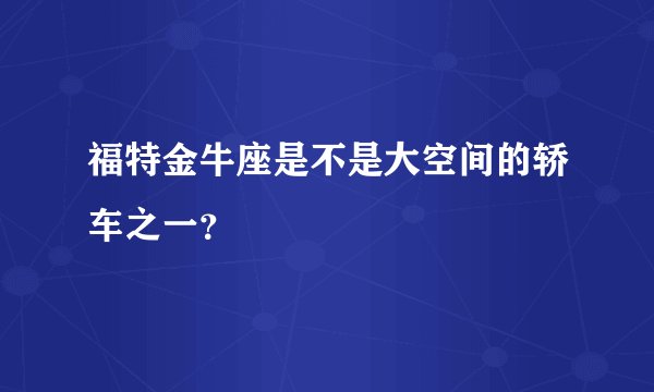 福特金牛座是不是大空间的轿车之一？