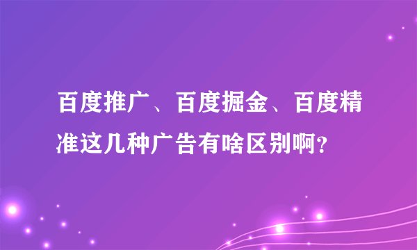 百度推广、百度掘金、百度精准这几种广告有啥区别啊？