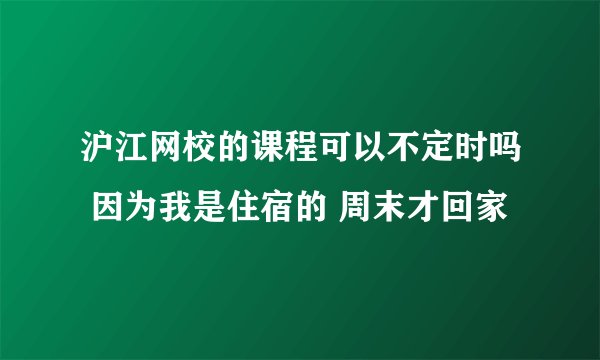 沪江网校的课程可以不定时吗 因为我是住宿的 周末才回家