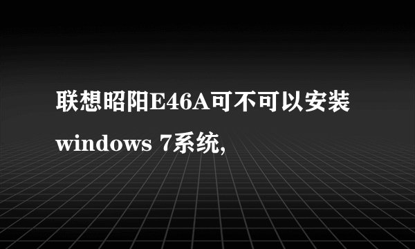 联想昭阳E46A可不可以安装windows 7系统,