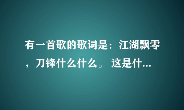 有一首歌的歌词是：江湖飘零，刀锋什么什么。 这是什么歌？谢谢！！