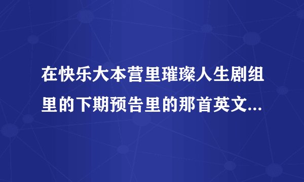 在快乐大本营里璀璨人生剧组里的下期预告里的那首英文歌叫什？