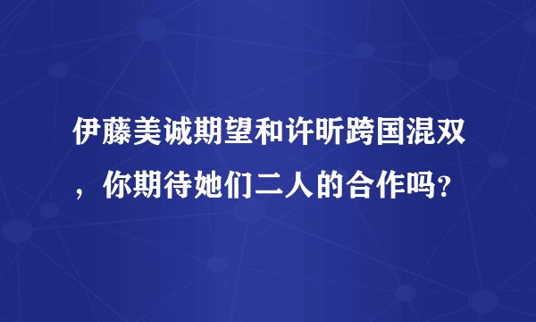 伊藤美诚期望和许昕跨国混双，你期待她们二人的合作吗？