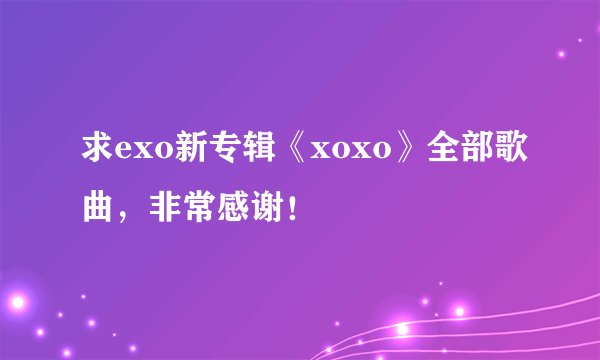求exo新专辑《xoxo》全部歌曲，非常感谢！