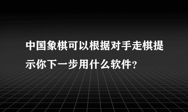 中国象棋可以根据对手走棋提示你下一步用什么软件？