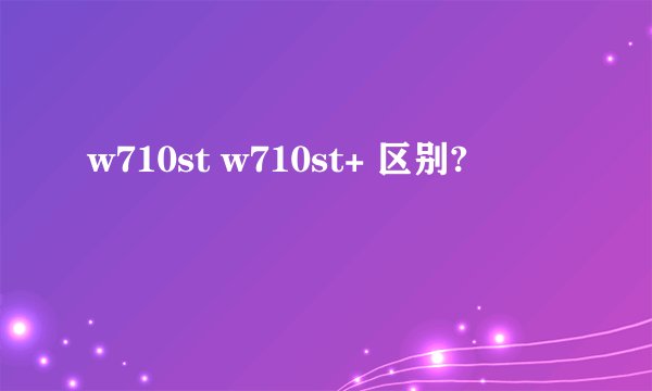 w710st w710st+ 区别?