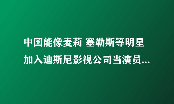 中国能像麦莉 塞勒斯等明星加入迪斯尼影视公司当演员吗？中国的迪斯尼有这样的吗？
