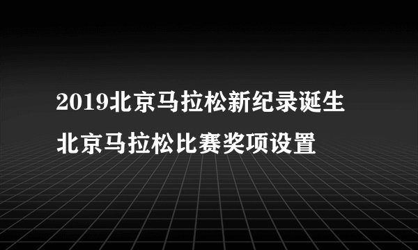 2019北京马拉松新纪录诞生 北京马拉松比赛奖项设置