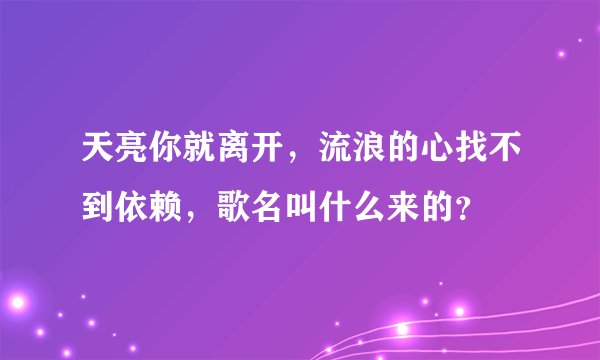 天亮你就离开，流浪的心找不到依赖，歌名叫什么来的？