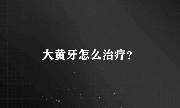 大黄牙怎么治疗？