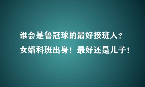 谁会是鲁冠球的最好接班人？女婿科班出身！最好还是儿子！