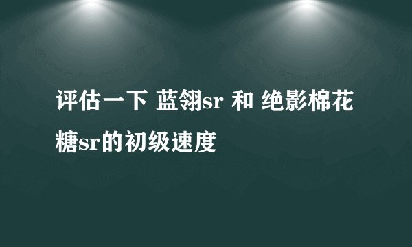 评估一下 蓝翎sr 和 绝影棉花糖sr的初级速度