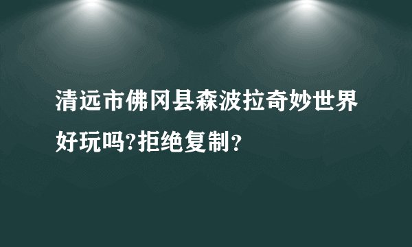 清远市佛冈县森波拉奇妙世界好玩吗?拒绝复制？
