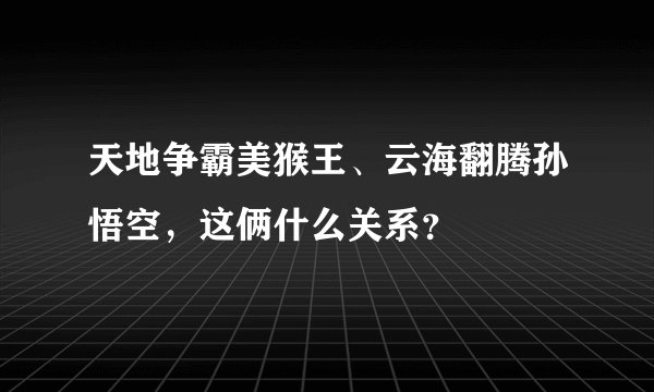 天地争霸美猴王、云海翻腾孙悟空，这俩什么关系？