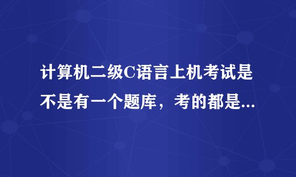 计算机二级C语言上机考试是不是有一个题库，考的都是这个题库里面的？