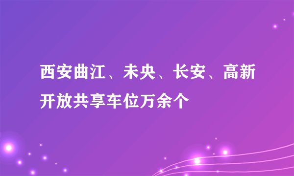 西安曲江、未央、长安、高新开放共享车位万余个