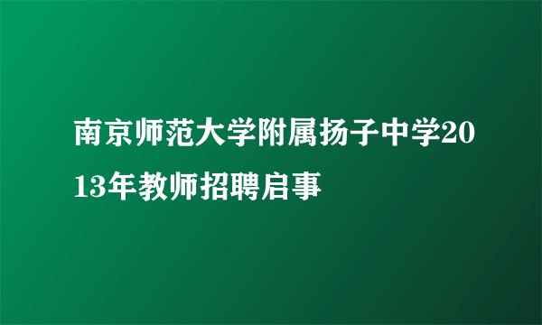 南京师范大学附属扬子中学2013年教师招聘启事