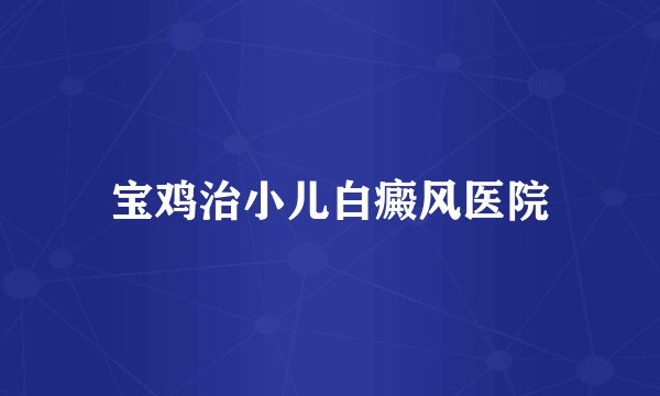 宝鸡治小儿白癜风医院