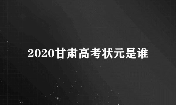 2020甘肃高考状元是谁