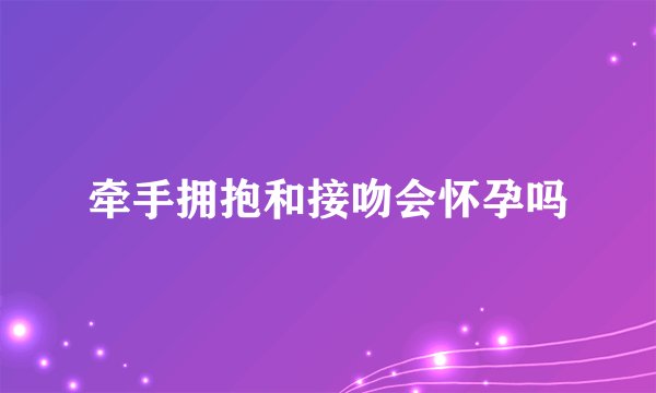 牵手拥抱和接吻会怀孕吗