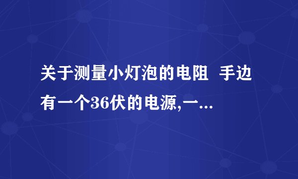 关于测量小灯泡的电阻  手边有一个36伏的电源,一个电键和一写完全相同的小灯泡,设每个灯泡在正常放光时,其电流强度的2安培,电阻是6欧姆,如果要用这些材料来照明.  （1）可以把 个灯泡 联起来后,接到电路中,达到正常发光的目的,理由是 .  （2）用伏特表测量每个灯泡两端的电压是,应与灯泡组成 电路.  以上全部为填空题