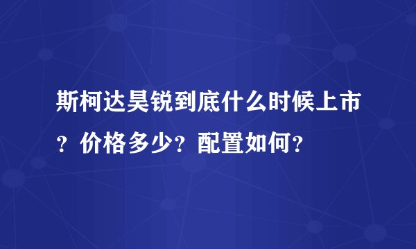 斯柯达昊锐到底什么时候上市？价格多少？配置如何？