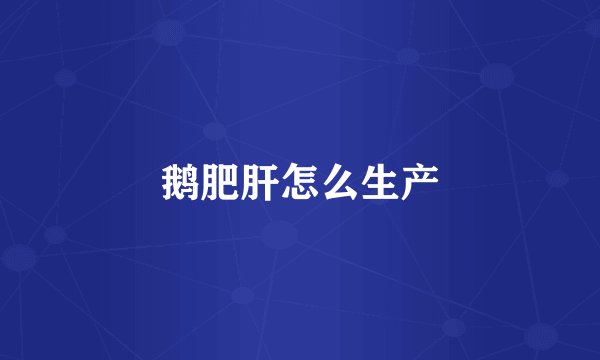 鹅肥肝怎么生产