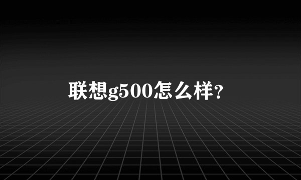 联想g500怎么样？