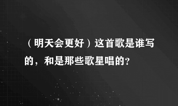 （明天会更好）这首歌是谁写的，和是那些歌星唱的？