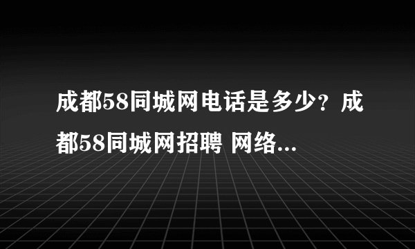 成都58同城网电话是多少？成都58同城网招聘 网络推广 联系电话是好多啊？