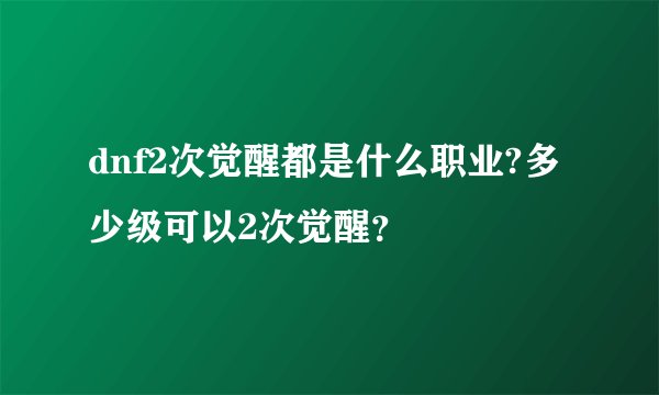 dnf2次觉醒都是什么职业?多少级可以2次觉醒？