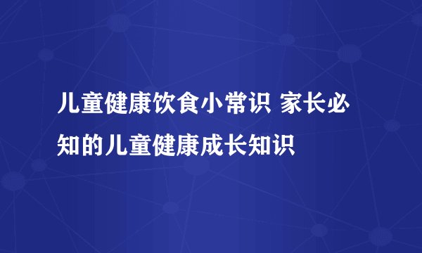 儿童健康饮食小常识 家长必知的儿童健康成长知识