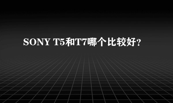 SONY T5和T7哪个比较好？