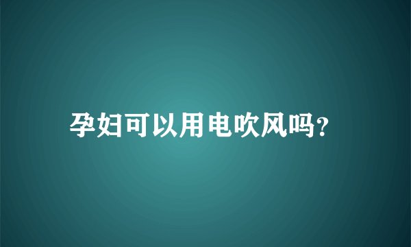 孕妇可以用电吹风吗？