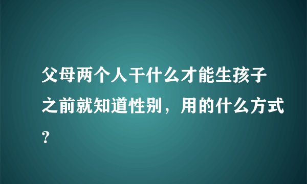 父母两个人干什么才能生孩子之前就知道性别，用的什么方式？