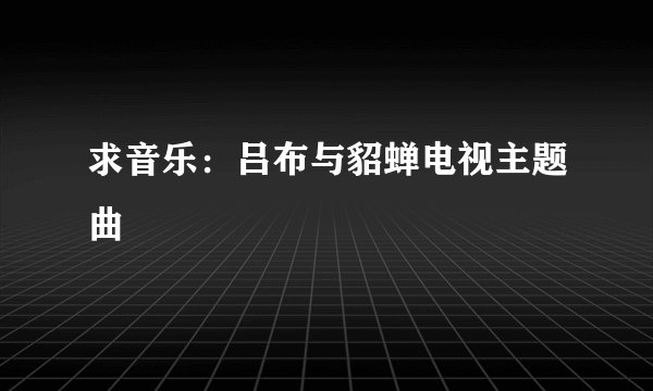 求音乐：吕布与貂蝉电视主题曲