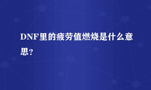 DNF里的疲劳值燃烧是什么意思？