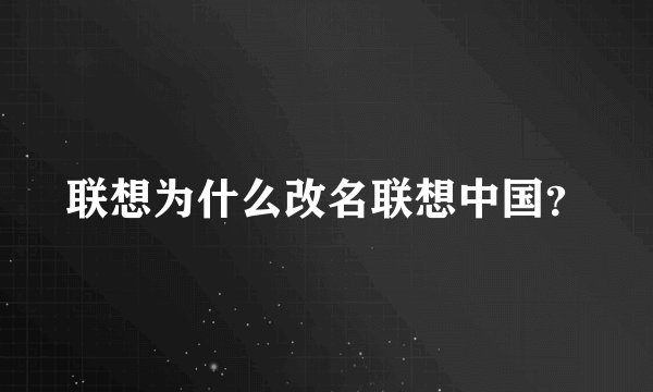 联想为什么改名联想中国？