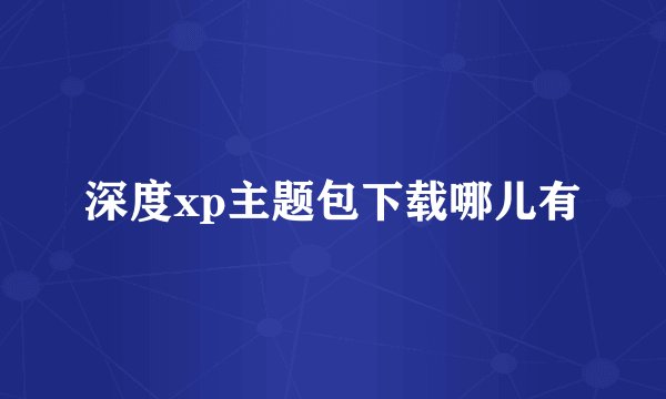 深度xp主题包下载哪儿有
