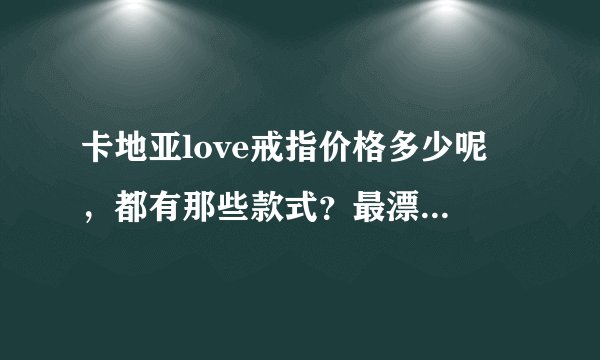 卡地亚love戒指价格多少呢 ，都有那些款式？最漂亮的是那种？知情人给我一个建议啊。。。