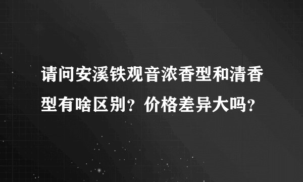 请问安溪铁观音浓香型和清香型有啥区别？价格差异大吗？