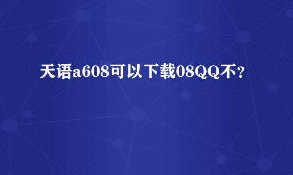 天语a608可以下载08QQ不？