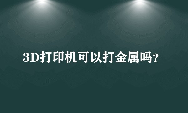 3D打印机可以打金属吗？