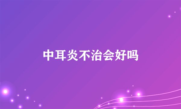 中耳炎不治会好吗