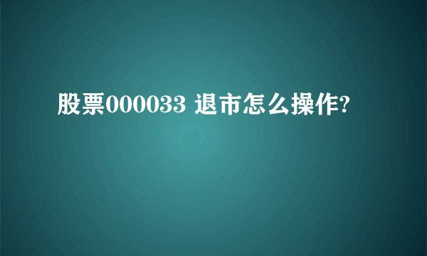 股票000033 退市怎么操作?