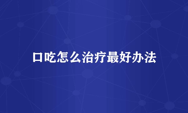 口吃怎么治疗最好办法